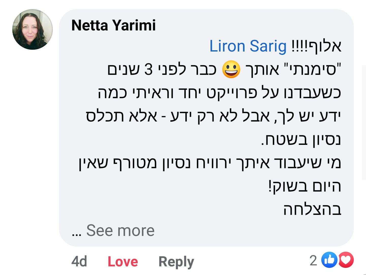 צילום מסך שנטע ירימי כתבה: אלוף!!!! סימנית אותך :) כבר לפני 3 שנים שעבדנו יחד וראיתי כמה ידע יש לך, אבל לא רק ידע - אלא תכלס ניסיון בשטח. מי שיעבוד איתך ירוויח ניסיון מטורף שאין היום בשוק! בהצלחה